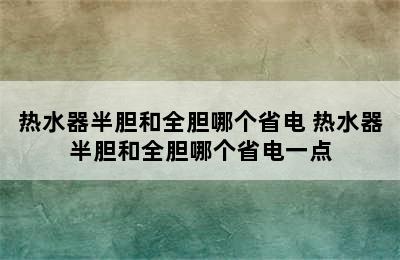 热水器半胆和全胆哪个省电 热水器半胆和全胆哪个省电一点